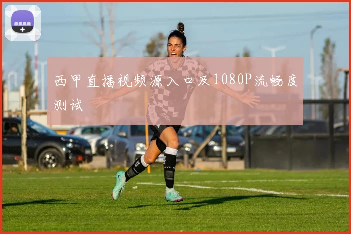 西甲直播视频源入口及1080P流畅度测试