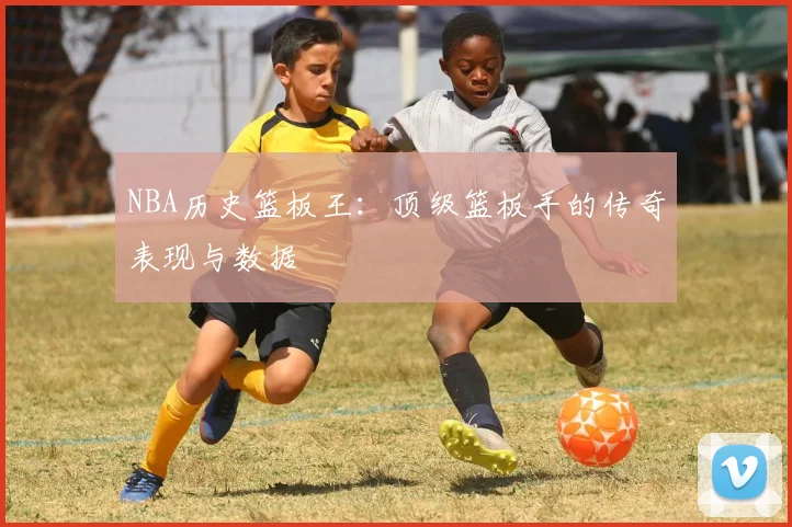 NBA历史篮板王:顶级篮板手的传奇表现与数据