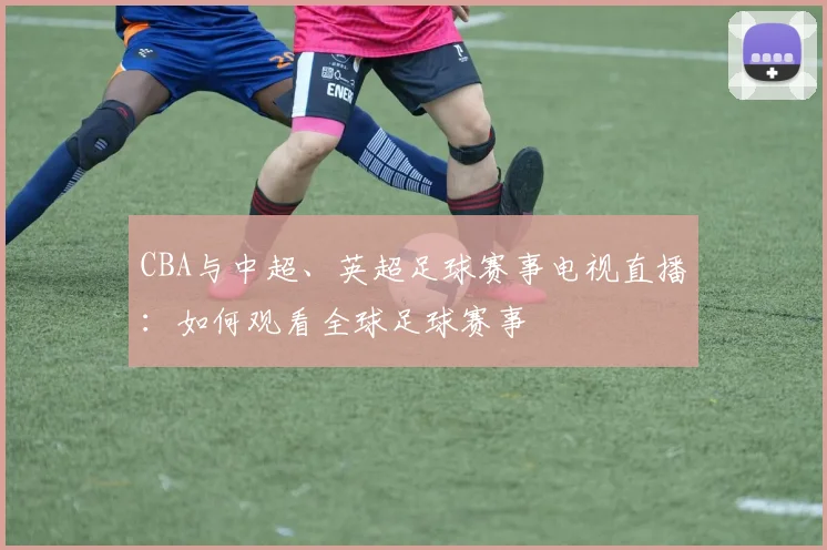 CBA与中超、英超足球赛事电视直播：如何观看全球足球赛事