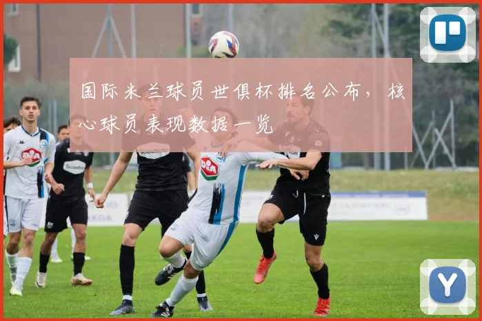 国际米兰球员世俱杯排名公布,核心球员表现数据一览