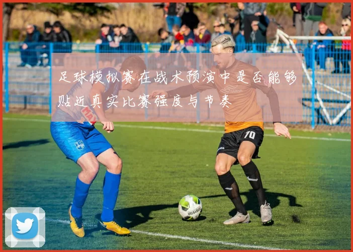 足球模拟赛在战术预演中是否能够贴近真实比赛强度与节奏