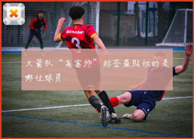 火箭队“高富帅”标签最贴切的是哪位球员