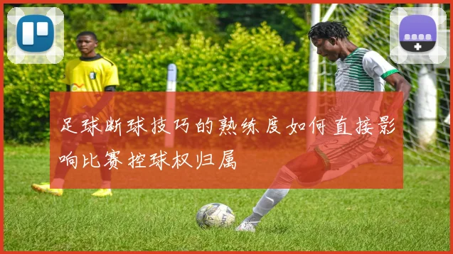 足球断球技巧的熟练度如何直接影响比赛控球权归属