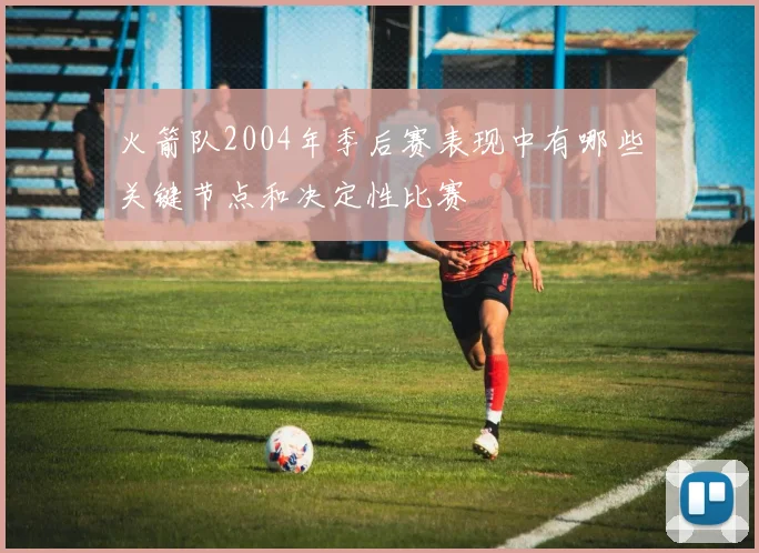 火箭队2004年季后赛表现中有哪些关键节点和决定性比赛