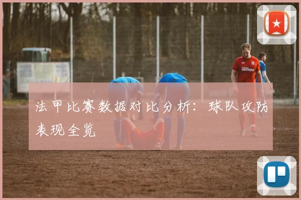 法甲比赛数据对比分析：球队攻防表现全览