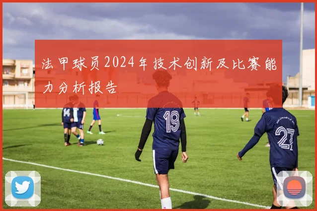 法甲球员2024年技术创新及比赛能力分析报告