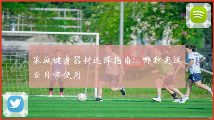 家庭健身器材选择指南：哪种更适合日常使用