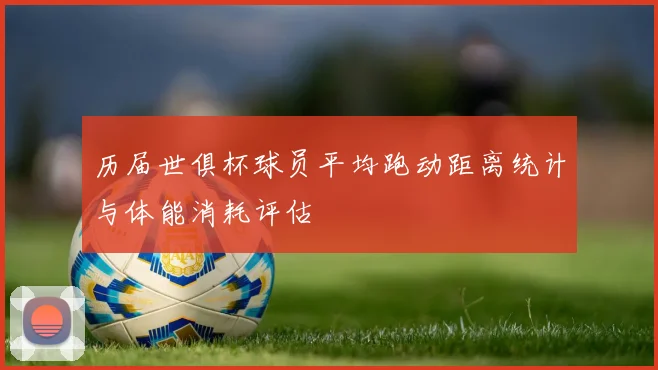 历届世俱杯球员平均跑动距离统计与体能消耗评估