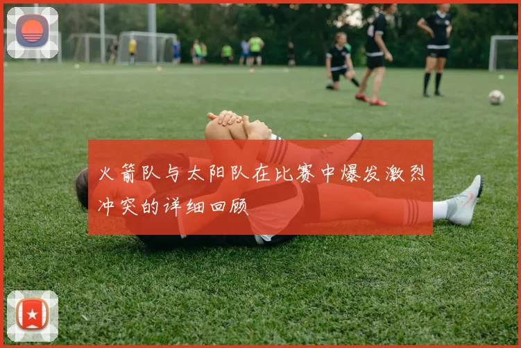 火箭队与太阳队在比赛中爆发激烈冲突的详细回顾