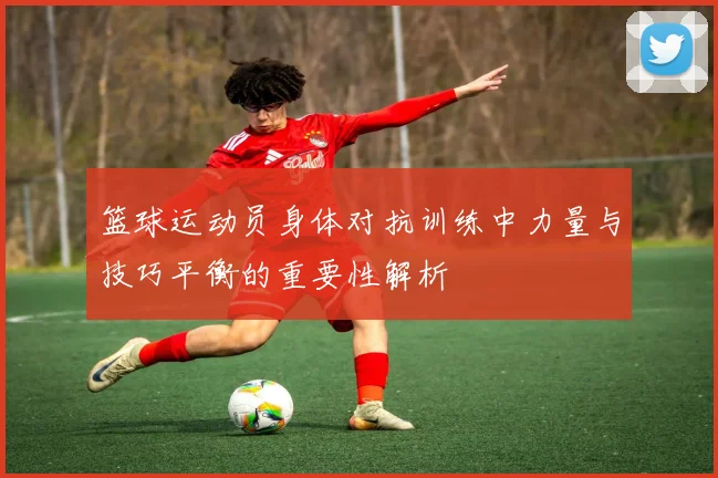 篮球运动员身体对抗训练中力量与技巧平衡的重要性解析
