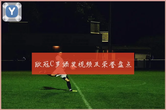 欧冠C罗颁奖视频及荣誉盘点