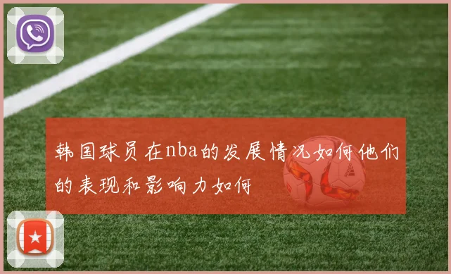 韩国球员在nba的发展情况如何他们的表现和影响力如何