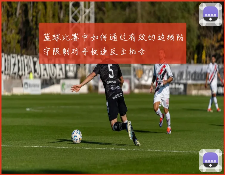 篮球比赛中如何通过有效的边线防守限制对手快速反击机会