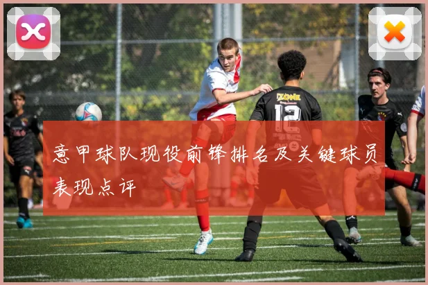 意甲球队现役前锋排名及关键球员表现点评