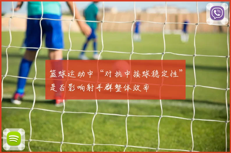 篮球运动中“对抗中接球稳定性”是否影响射手群整体效率