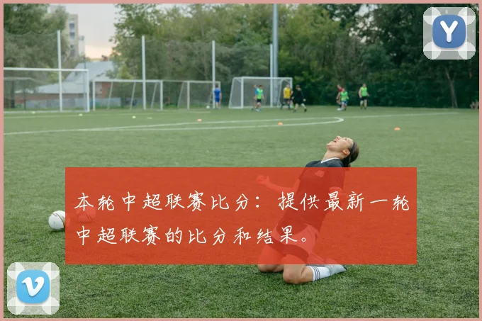 本轮中超联赛比分：提供最新一轮中超联赛的比分和结果。