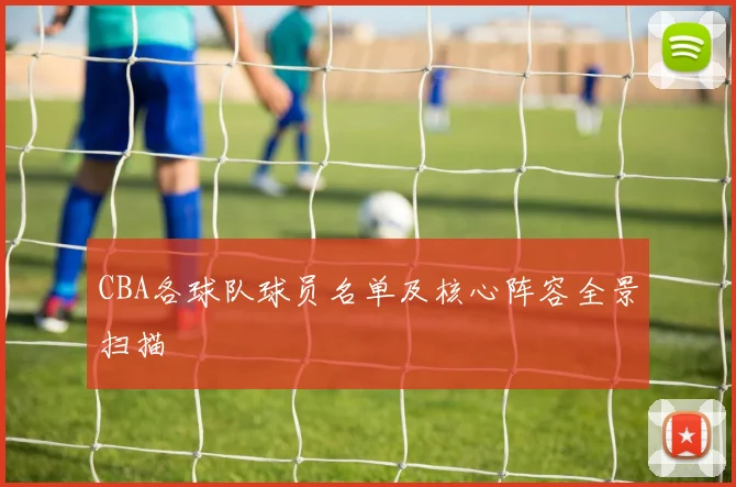 CBA各球队球员名单及核心阵容全景扫描