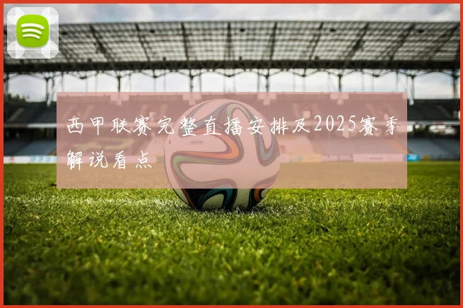 西甲联赛完整直播安排及2025赛季解说看点